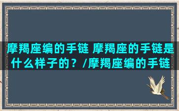 摩羯座编的手链 摩羯座的手链是什么样子的？/摩羯座编的手链 摩羯座的手链是什么样子的？-我的网站